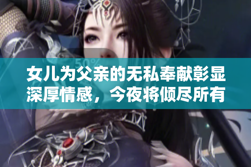女儿为父亲的无私奉献彰显深厚情感，今夜将倾尽所有