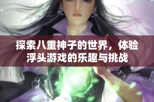 探索八重神子的世界，体验浮头游戏的乐趣与挑战