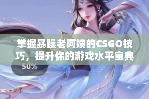 掌握暴躁老阿姨的CSGO技巧，提升你的游戏水平宝典