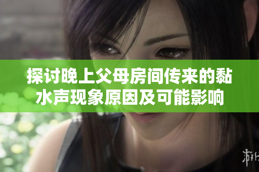 探讨晚上父母房间传来的黏水声现象原因及可能影响