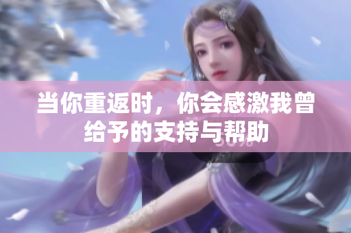 当你重返时，你会感激我曾给予的支持与帮助