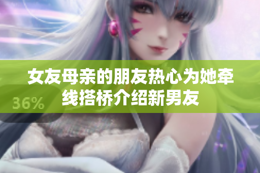 女友母亲的朋友热心为她牵线搭桥介绍新男友