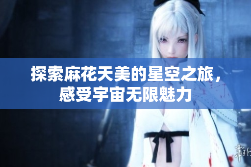 探索麻花天美的星空之旅，感受宇宙无限魅力