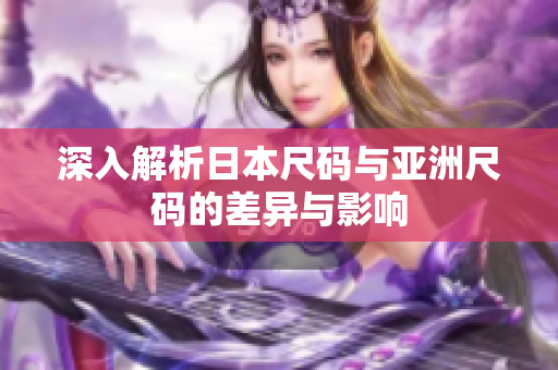 深入解析日本尺码与亚洲尺码的差异与影响