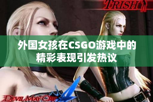 外国女孩在CSGO游戏中的精彩表现引发热议