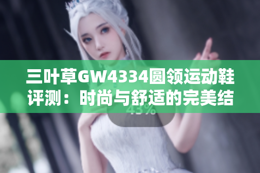三叶草GW4334圆领运动鞋评测：时尚与舒适的完美结合