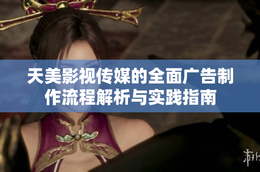 天美影视传媒的全面广告制作流程解析与实践指南