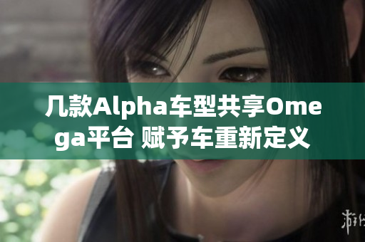 几款Alpha车型共享Omega平台 赋予车重新定义