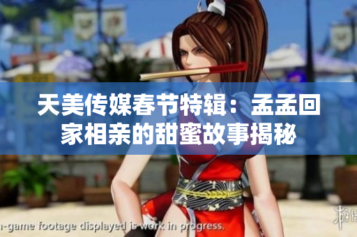 天美传媒春节特辑：孟孟回家相亲的甜蜜故事揭秘