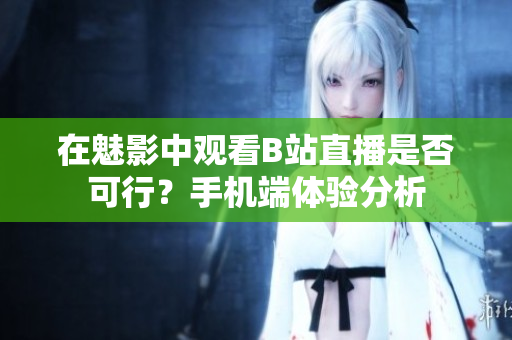 在魅影中观看B站直播是否可行？手机端体验分析