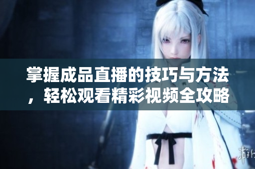 掌握成品直播的技巧与方法，轻松观看精彩视频全攻略