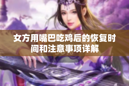 女方用嘴巴吃鸡后的恢复时间和注意事项详解
