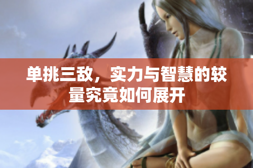 单挑三敌，实力与智慧的较量究竟如何展开