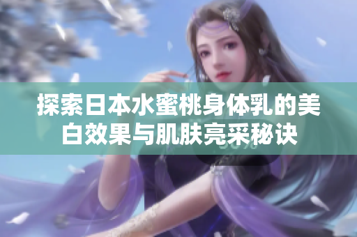 探索日本水蜜桃身体乳的美白效果与肌肤亮采秘诀