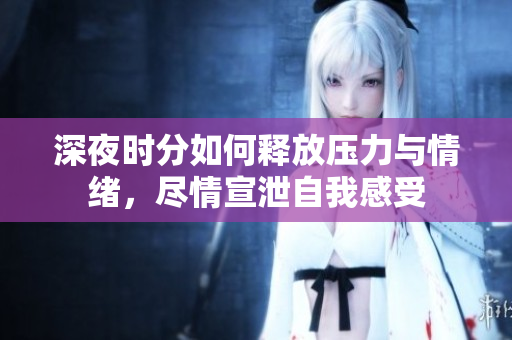 深夜时分如何释放压力与情绪，尽情宣泄自我感受