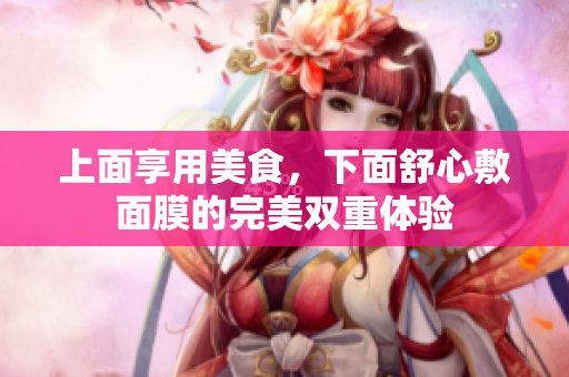 上面享用美食，下面舒心敷面膜的完美双重体验