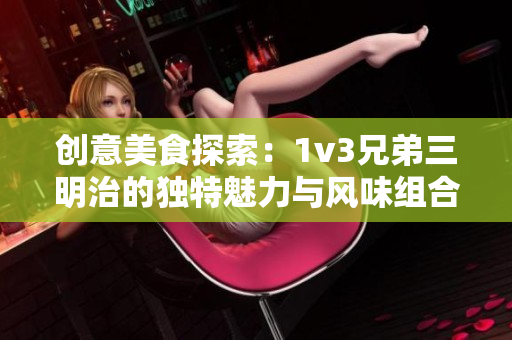创意美食探索：1v3兄弟三明治的独特魅力与风味组合