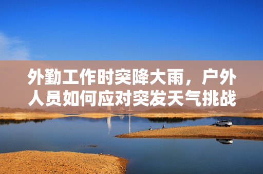 外勤工作时突降大雨，户外人员如何应对突发天气挑战
