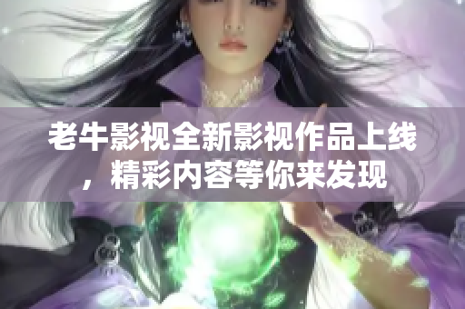 老牛影视全新影视作品上线，精彩内容等你来发现