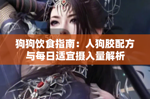 狗狗饮食指南：人狗胶配方与每日适宜摄入量解析