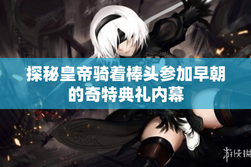 探秘皇帝骑着棒头参加早朝的奇特典礼内幕
