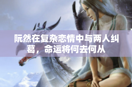 阮然在复杂恋情中与两人纠葛，命运将何去何从