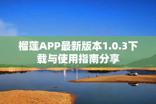 榴莲APP最新版本1.0.3下载与使用指南分享