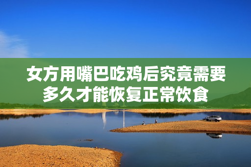 女方用嘴巴吃鸡后究竟需要多久才能恢复正常饮食