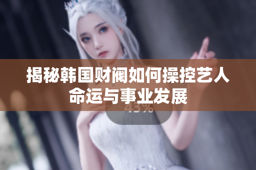 揭秘韩国财阀如何操控艺人命运与事业发展