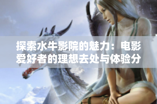 探索水牛影院的魅力：电影爱好者的理想去处与体验分享