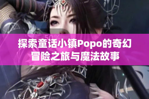 探索童话小镇Popo的奇幻冒险之旅与魔法故事