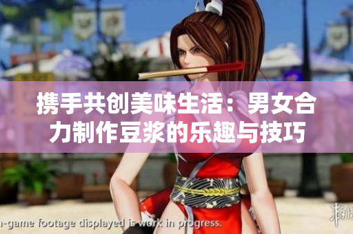携手共创美味生活：男女合力制作豆浆的乐趣与技巧