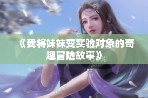 《我将妹妹变实验对象的奇趣冒险故事》
