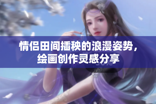 情侣田间插秧的浪漫姿势，绘画创作灵感分享
