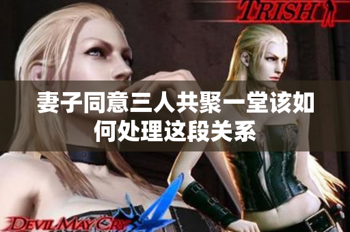 妻子同意三人共聚一堂该如何处理这段关系