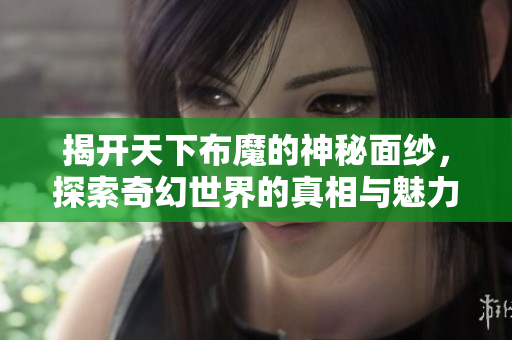 揭开天下布魔的神秘面纱，探索奇幻世界的真相与魅力