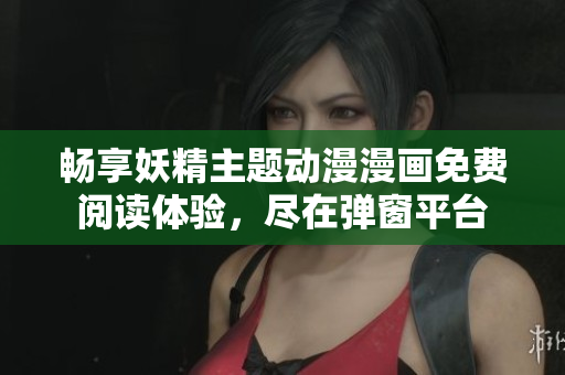 畅享妖精主题动漫漫画免费阅读体验，尽在弹窗平台
