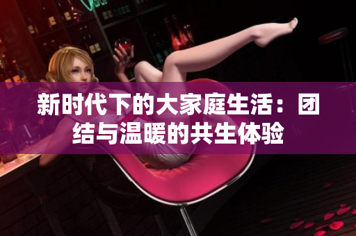 新时代下的大家庭生活：团结与温暖的共生体验