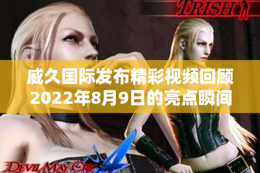 威久国际发布精彩视频回顾2022年8月9日的亮点瞬间
