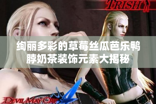 绚丽多彩的草莓丝瓜芭乐鸭脖奶茶装饰元素大揭秘