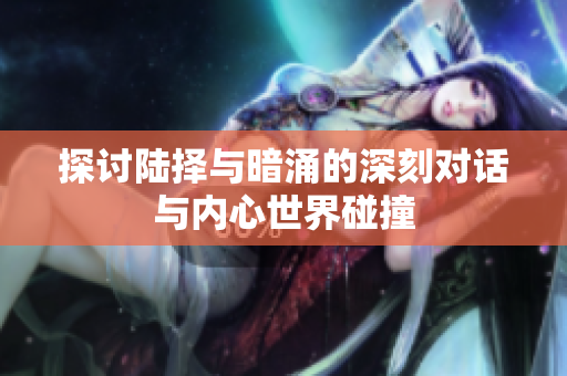 探讨陆择与暗涌的深刻对话与内心世界碰撞