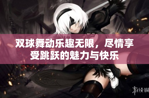 双球舞动乐趣无限，尽情享受跳跃的魅力与快乐