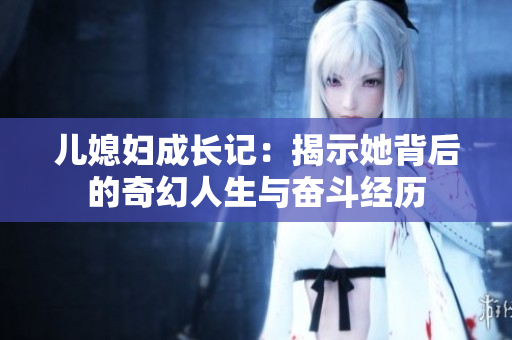 儿媳妇成长记：揭示她背后的奇幻人生与奋斗经历