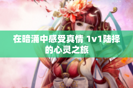 在暗涌中感受真情 1v1陆择的心灵之旅