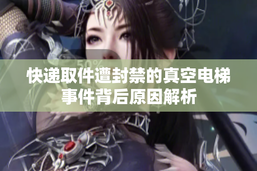 快递取件遭封禁的真空电梯事件背后原因解析