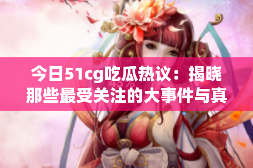 今日51cg吃瓜热议：揭晓那些最受关注的大事件与真相