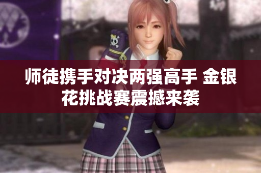 师徒携手对决两强高手 金银花挑战赛震撼来袭