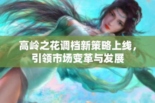 高岭之花调档新策略上线，引领市场变革与发展