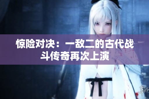 惊险对决：一敌二的古代战斗传奇再次上演