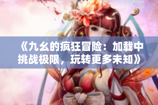 《九幺的疯狂冒险：加载中挑战极限，玩转更多未知》